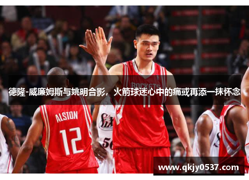 德隆-威廉姆斯与姚明合影，火箭球迷心中的痛或再添一抹怀念